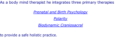 As a body mind therapist he integrates three primary therapies   Prenatal and Birth Psychology Polarity Biodynamic Craniosacral   to provide a safe holistic practice.
