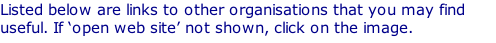 Listed below are links to other organisations that you may find useful. If ‘open web site’ not shown, click on the image.
