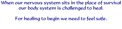 When our nervous system sits in the place of survival our body system is challenged to heal.  For healing to begin we need to feel safe.